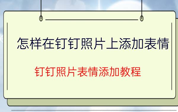 怎样在钉钉照片上添加表情 钉钉照片表情添加教程